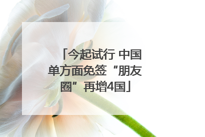 今起试行 中国单方面免签“朋友圈”再增4国