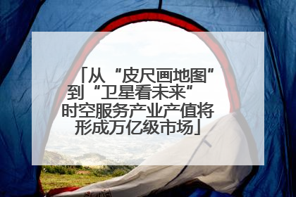从“皮尺画地图”到“卫星看未来” 时空服务产业产值将形成万亿级市场