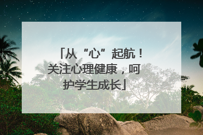 从“心”起航！关注心理健康，呵护学生成长