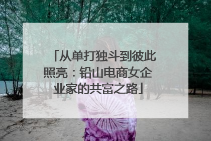 从单打独斗到彼此照亮：铅山电商女企业家的共富之路
