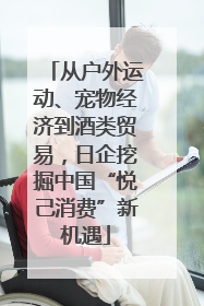从户外运动、宠物经济到酒类贸易，日企挖掘中国“悦己消费”新机遇