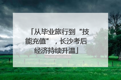从毕业旅行到“技能充值”，长沙考后经济持续升温