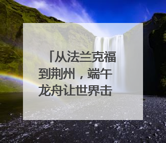 从法兰克福到荆州，端午龙舟让世界击浪和鸣
