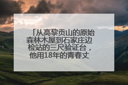 从高黎贡山的原始森林木屋到石家庄边检站的三尺验证台，他用18年的青春丈量祖国的边境线