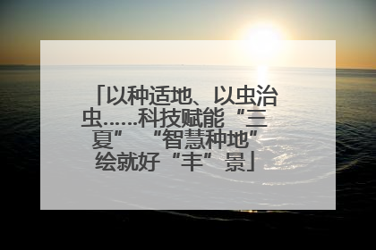 以种适地、以虫治虫……科技赋能“三夏” “智慧种地”绘就好“丰”景