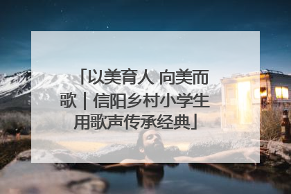 以美育人 向美而歌｜信阳乡村小学生用歌声传承经典