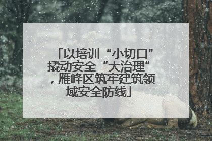 以培训“小切口”撬动安全“大治理”，雁峰区筑牢建筑领域安全防线
