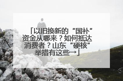 以旧换新的“国补”资金从哪来？如何抵达消费者？山东“硬核”举措有这些→