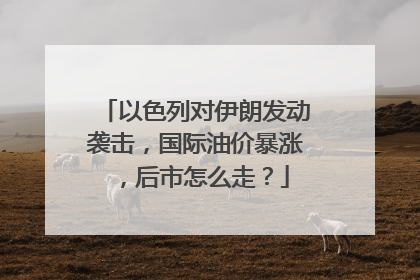 以色列对伊朗发动袭击，国际油价暴涨，后市怎么走？