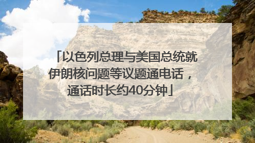 以色列总理与美国总统就伊朗核问题等议题通电话，通话时长约40分钟