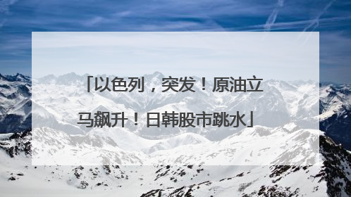 以色列，突发！原油立马飙升！日韩股市跳水