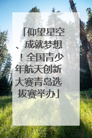 仰望星空、成就梦想！全国青少年航天创新大赛青岛选拔赛举办