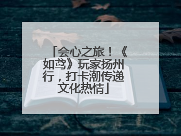 会心之旅！《如鸢》玩家扬州行，打卡潮传递文化热情