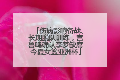 伤病影响备战、长期脱队训练，宫鲁鸣确认李梦缺席今夏女篮亚洲杯
