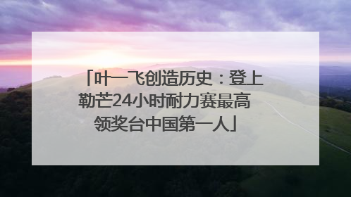 叶一飞创造历史：登上勒芒24小时耐力赛最高领奖台中国第一人