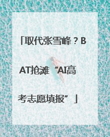 取代张雪峰？BAT抢滩“AI高考志愿填报”