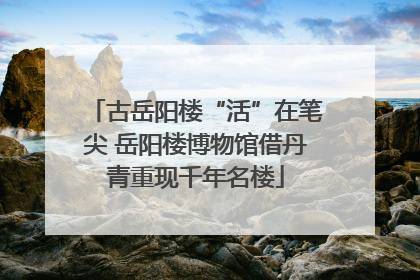 古岳阳楼“活”在笔尖 岳阳楼博物馆借丹青重现千年名楼