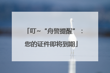 叮~“舟警提醒”：您的证件即将到期