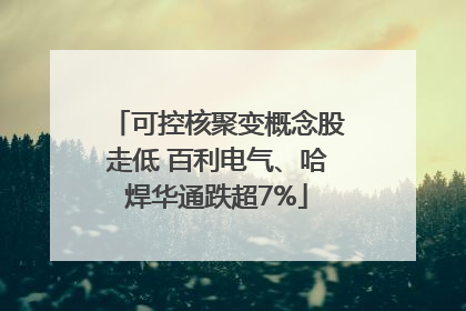 可控核聚变概念股走低 百利电气、哈焊华通跌超7%