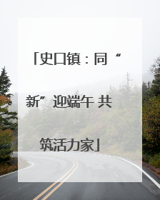 史口镇：同“新”迎端午 共筑活力家
