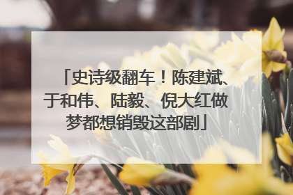 史诗级翻车！陈建斌、于和伟、陆毅、倪大红做梦都想销毁这部剧
