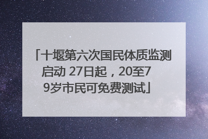 十堰第六次国民体质监测启动 27日起，20至79岁市民可免费测试