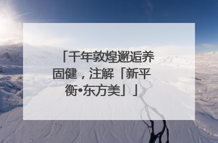 千年敦煌邂逅养固健，注解「新平衡•东方美」
