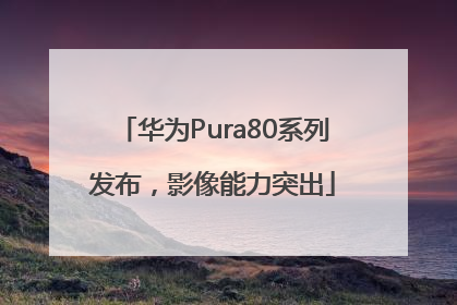 华为Pura80系列发布，影像能力突出