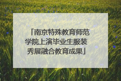 南京特殊教育师范学院上演毕业生服装秀展融合教育成果