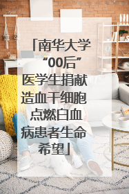 南华大学“00后”医学生捐献造血干细胞 点燃白血病患者生命希望