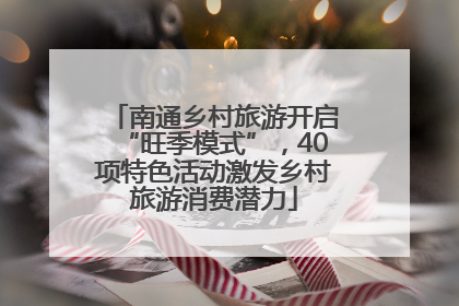 南通乡村旅游开启“旺季模式”，40项特色活动激发乡村旅游消费潜力