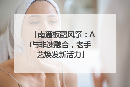 南通板鹞风筝：AI与非遗融合，老手艺焕发新活力
