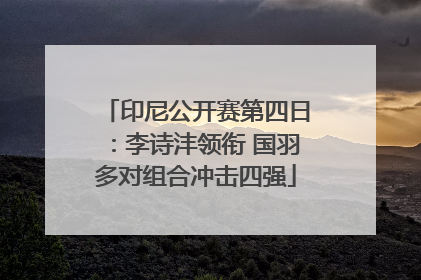 印尼公开赛第四日：李诗沣领衔 国羽多对组合冲击四强