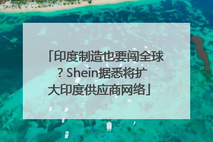 印度制造也要闯全球？Shein据悉将扩大印度供应商网络