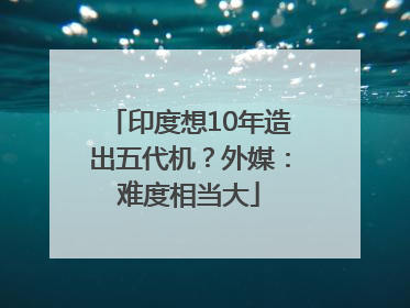印度想10年造出五代机？外媒：难度相当大