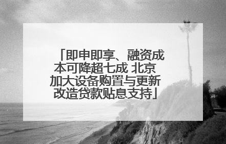 即申即享、融资成本可降超七成 北京加大设备购置与更新改造贷款贴息支持