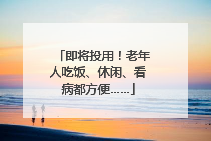 即将投用！老年人吃饭、休闲、看病都方便……