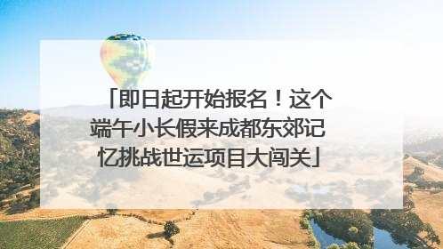 即日起开始报名！这个端午小长假来成都东郊记忆挑战世运项目大闯关