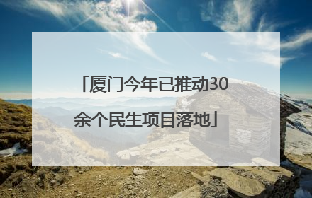 厦门今年已推动30余个民生项目落地