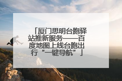 厦门思明台胞驿站推新服务——百度地图上线台胞出行“一键导航”