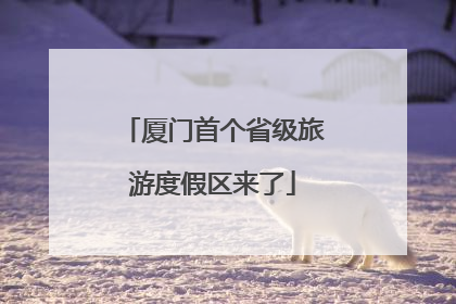 厦门首个省级旅游度假区来了