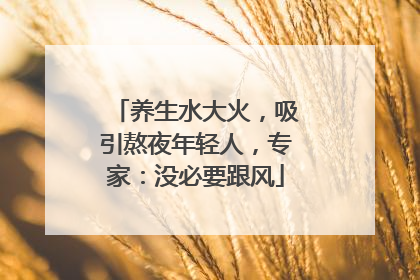 养生水大火，吸引熬夜年轻人，专家：没必要跟风
