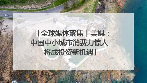 全球媒体聚焦｜美媒：中国中小城市消费力惊人 将成投资新机遇
