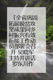 全省巩固拓展脱贫攻坚成果同乡村振兴有效衔接工作动员部署会召开 吴晓军主持并讲话 罗东川作安排部署