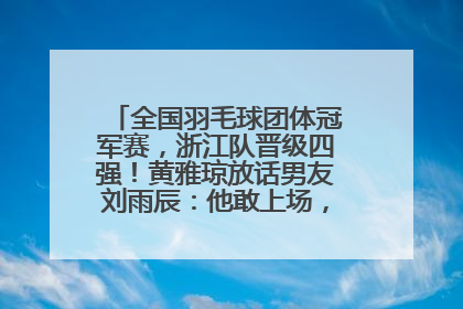 全国羽毛球团体冠军赛，浙江队晋级四强！黄雅琼放话男友刘雨辰：他敢上场，我一个劲遛他