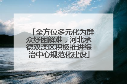 全方位多元化为群众纾困解难，河北承德双滦区积极推进综治中心规范化建设