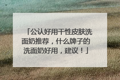 公认好用干性皮肤洗面奶推荐，什么牌子的洗面奶好用，建议！