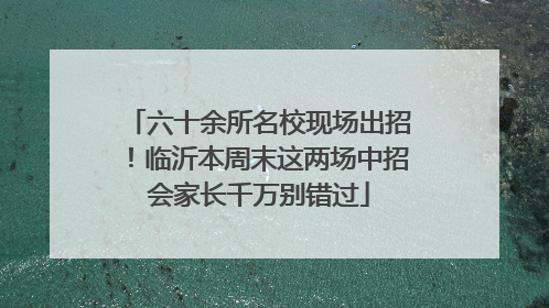 六十余所名校现场出招！临沂本周末这两场中招会家长千万别错过