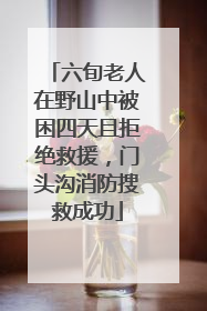 六旬老人在野山中被困四天且拒绝救援，门头沟消防搜救成功