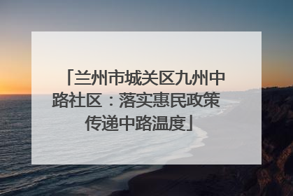 兰州市城关区九州中路社区：落实惠民政策 传递中路温度
